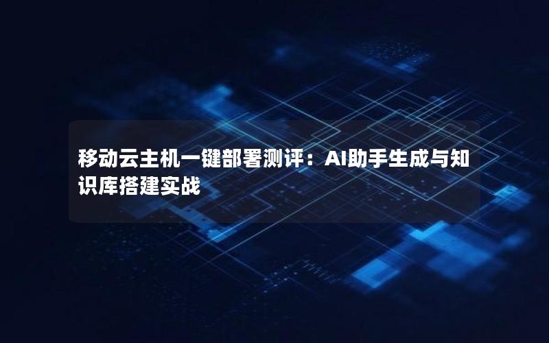 移动云主机一键部署测评：AI助手生成与知识库搭建实战