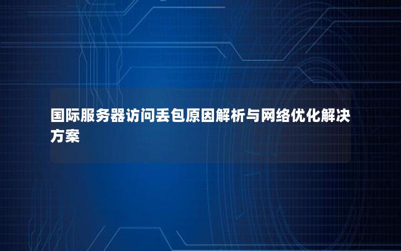 国际服务器访问丢包原因解析与网络优化解决方案