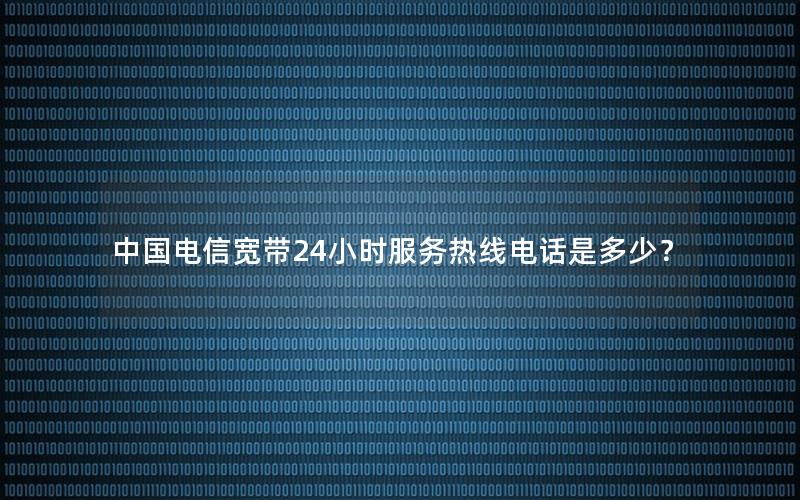 中国电信宽带24小时服务热线电话是多少？