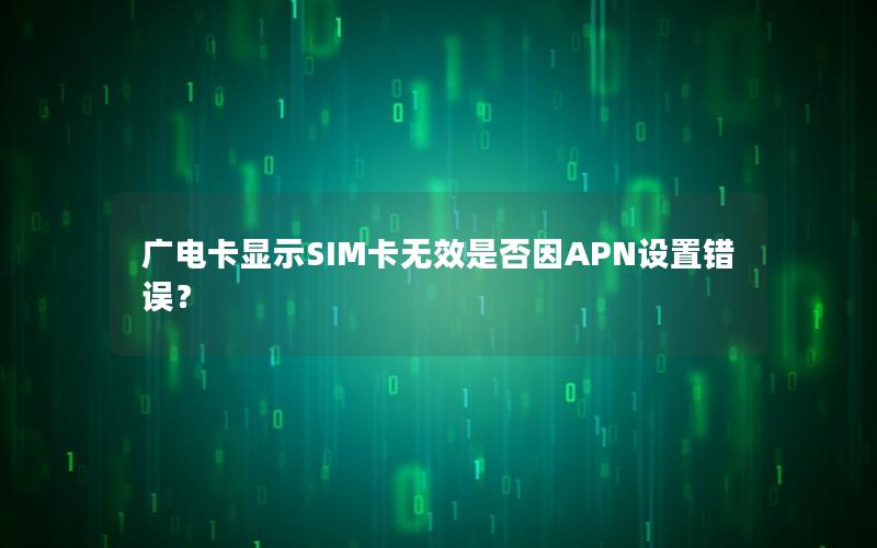 广电卡显示SIM卡无效是否因APN设置错误？