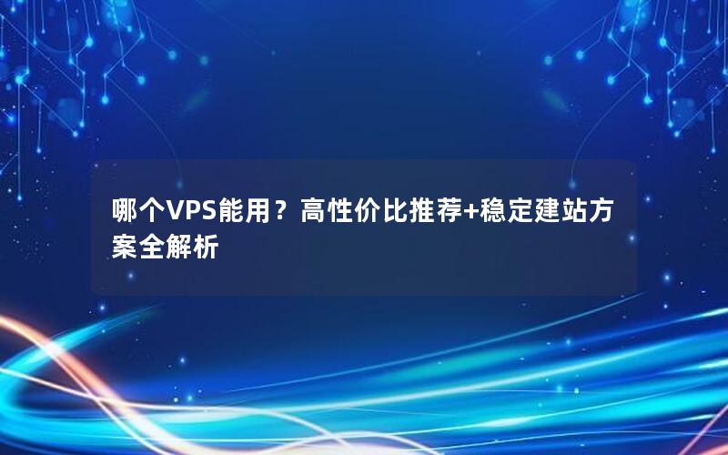 哪个VPS能用？高性价比推荐+稳定建站方案全解析