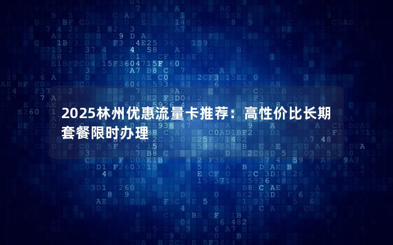 2025林州优惠流量卡推荐：高性价比长期套餐限时办理