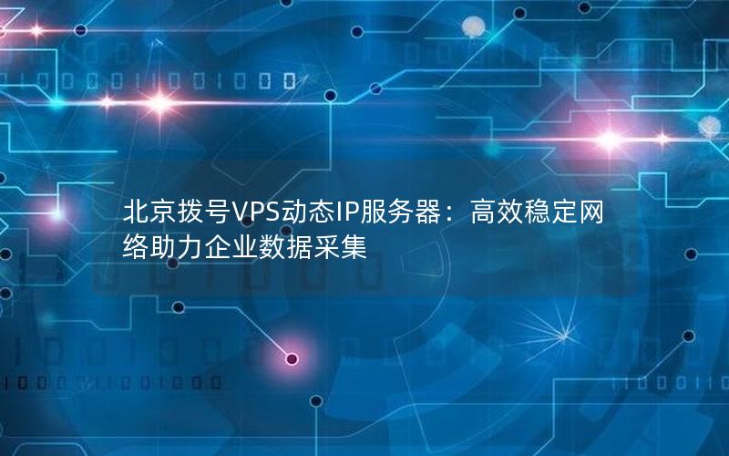 北京拨号VPS动态IP服务器：高效稳定网络助力企业数据采集