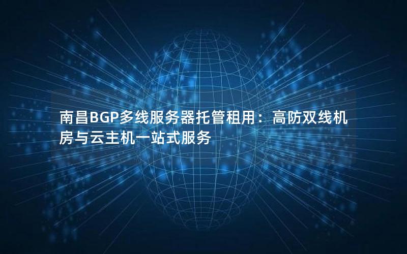 南昌BGP多线服务器托管租用：高防双线机房与云主机一站式服务