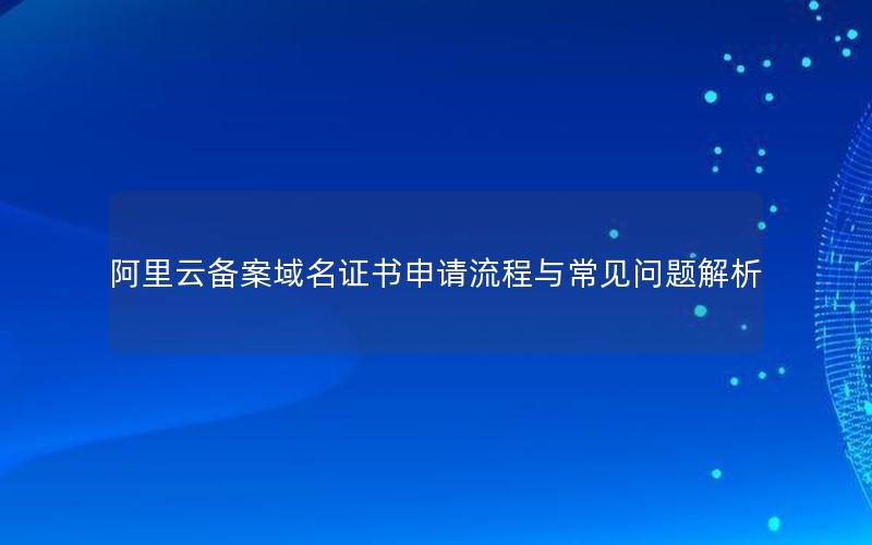 阿里云备案域名证书申请流程与常见问题解析