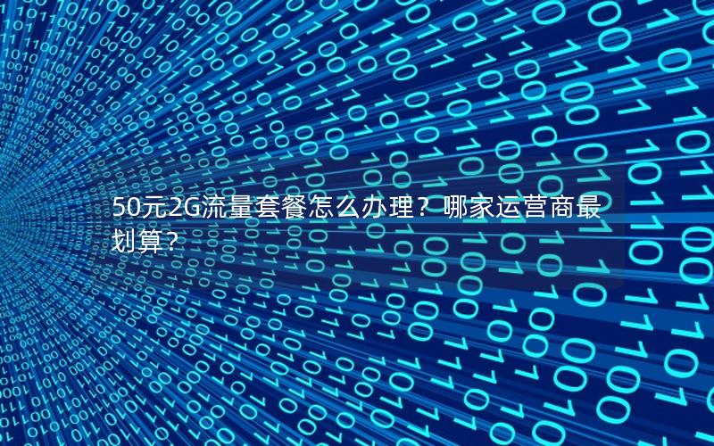 50元2G流量套餐怎么办理？哪家运营商最划算？