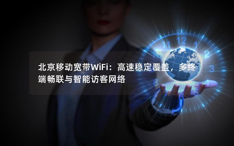 北京移动宽带WiFi：高速稳定覆盖，多终端畅联与智能访客网络