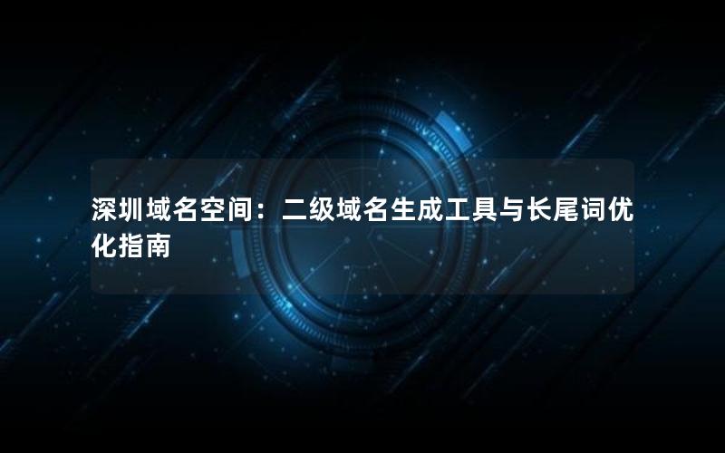 深圳域名空间：二级域名生成工具与长尾词优化指南