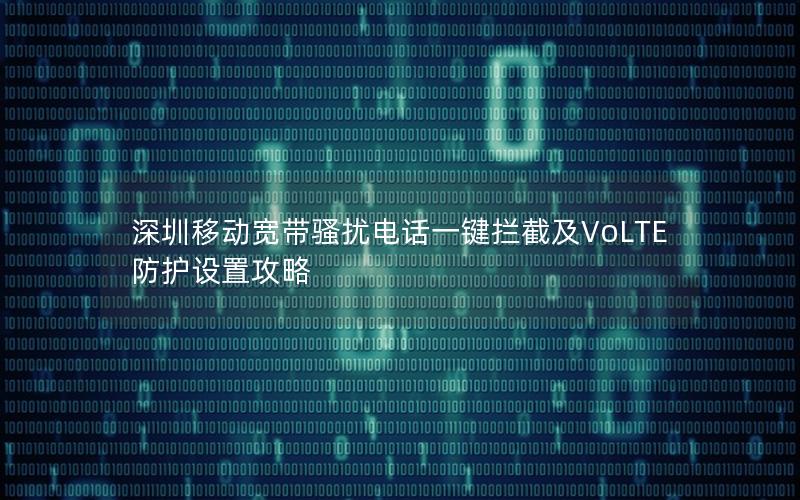 深圳移动宽带骚扰电话一键拦截及VoLTE防护设置攻略