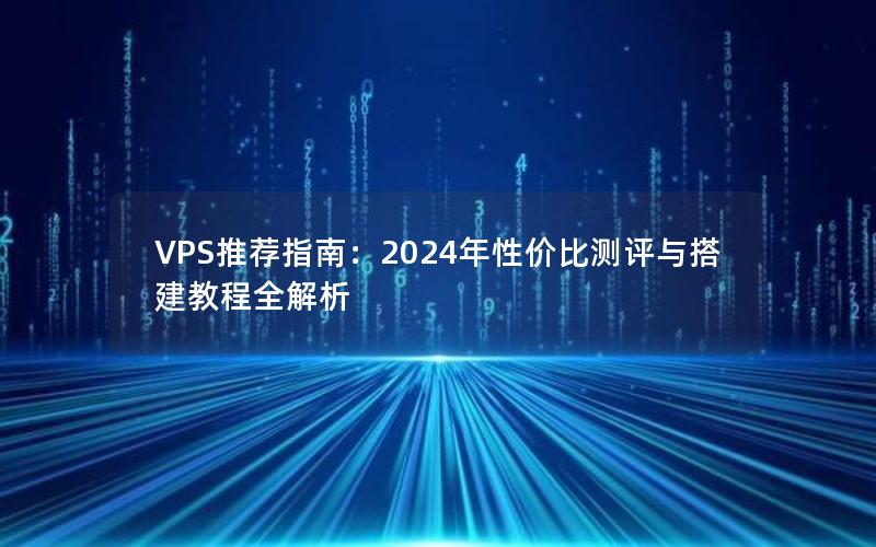 VPS推荐指南：2024年性价比测评与搭建教程全解析