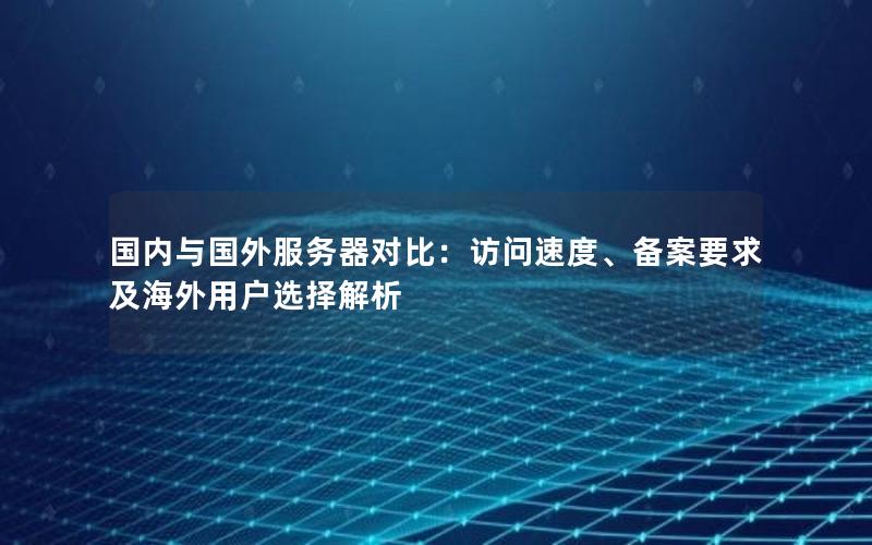 国内与国外服务器对比：访问速度、备案要求及海外用户选择解析