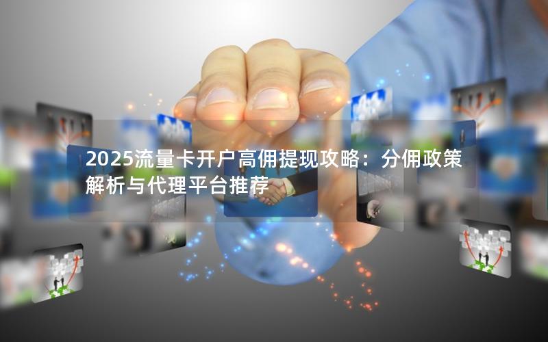 2025流量卡开户高佣提现攻略：分佣政策解析与代理平台推荐