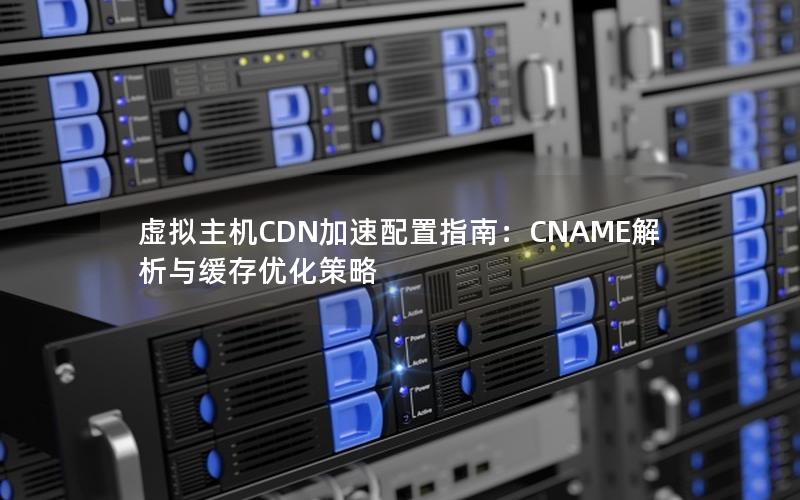 虚拟主机CDN加速配置指南：CNAME解析与缓存优化策略