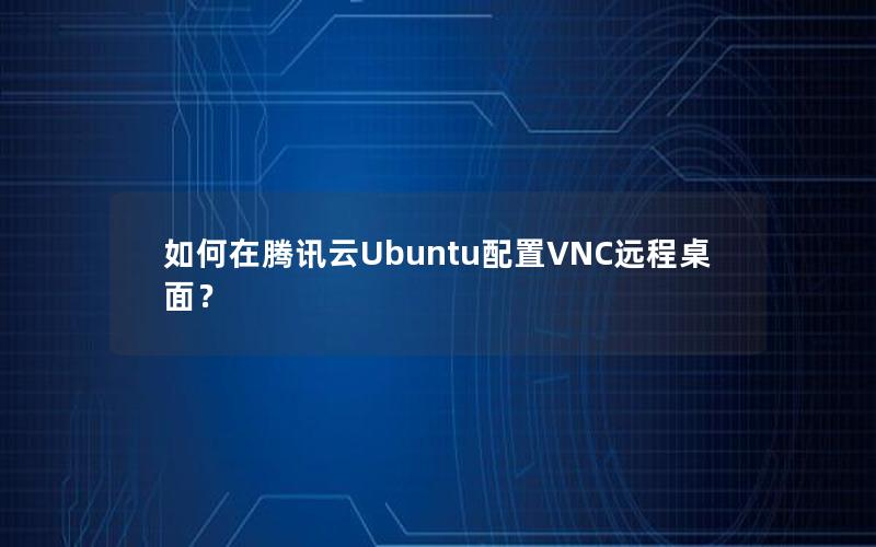 如何在腾讯云Ubuntu配置VNC远程桌面？