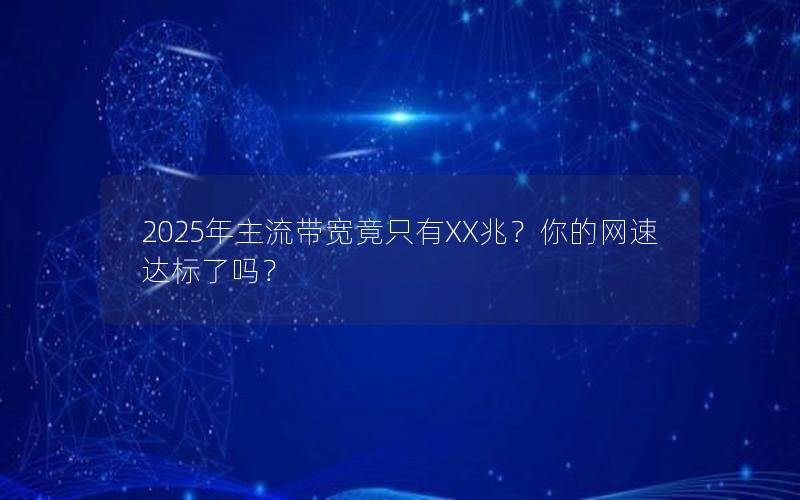 2025年主流带宽竟只有XX兆？你的网速达标了吗？