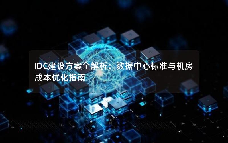 IDC建设方案全解析：数据中心标准与机房成本优化指南