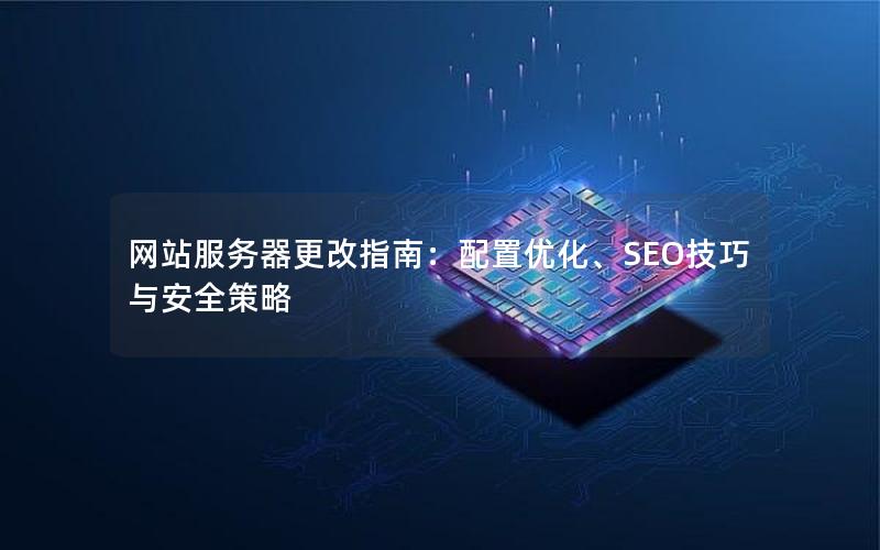 网站服务器更改指南：配置优化、SEO技巧与安全策略