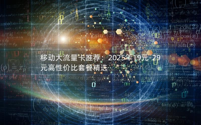 移动大流量卡推荐：2025年19元-29元高性价比套餐精选