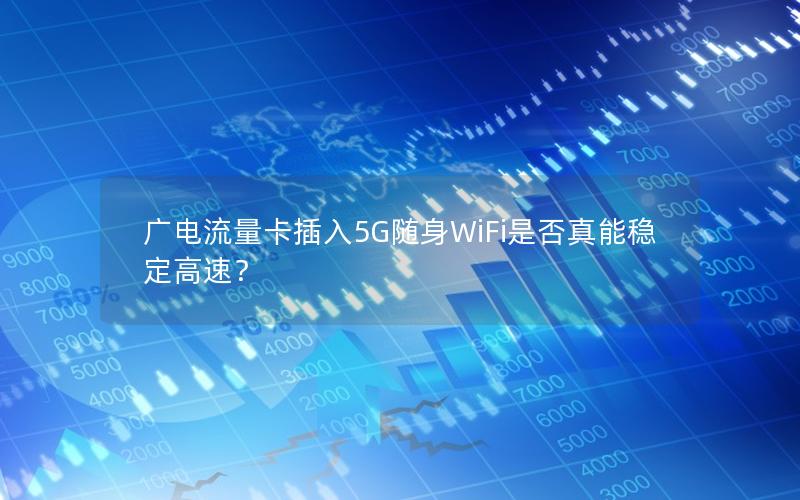 广电流量卡插入5G随身WiFi是否真能稳定高速？