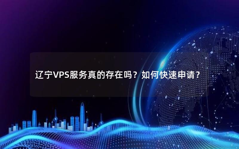 辽宁VPS服务真的存在吗？如何快速申请？