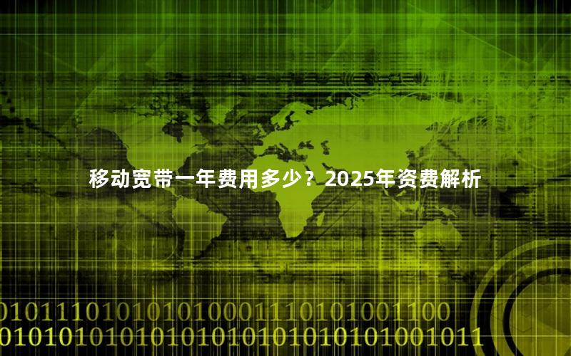 移动宽带一年费用多少？2025年资费解析