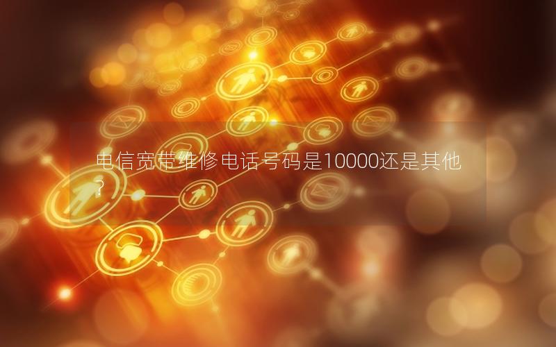 电信宽带维修电话号码是10000还是其他？