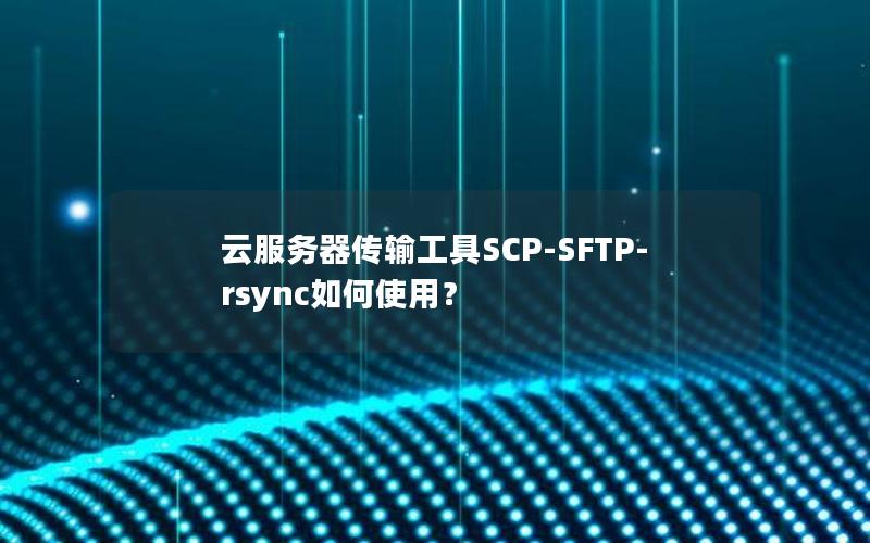 云服务器传输工具SCP-SFTP-rsync如何使用？