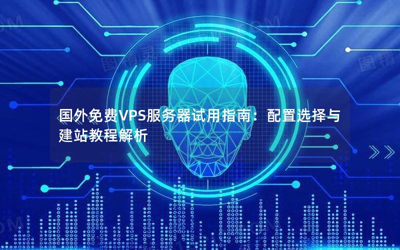 国外免费VPS服务器试用指南：配置选择与建站教程解析