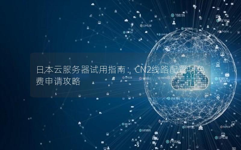 日本云服务器试用指南：CN2线路配置与免费申请攻略