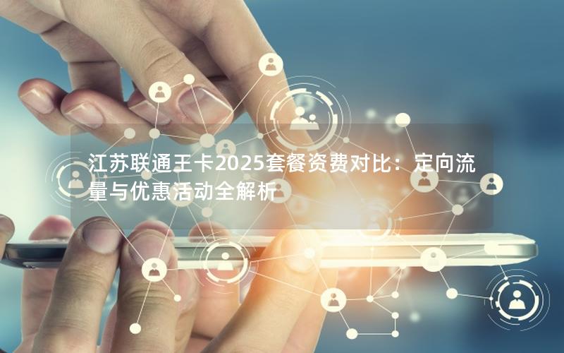 江苏联通王卡2025套餐资费对比：定向流量与优惠活动全解析