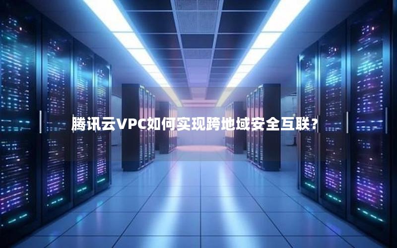 腾讯云VPC如何实现跨地域安全互联？