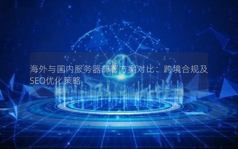 海外与国内服务器部署方案对比：跨境合规及SEO优化策略