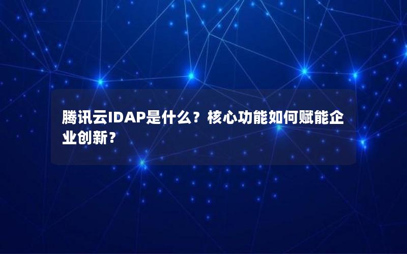 腾讯云IDAP是什么？核心功能如何赋能企业创新？