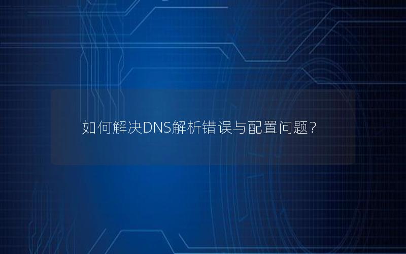 如何解决DNS解析错误与配置问题？