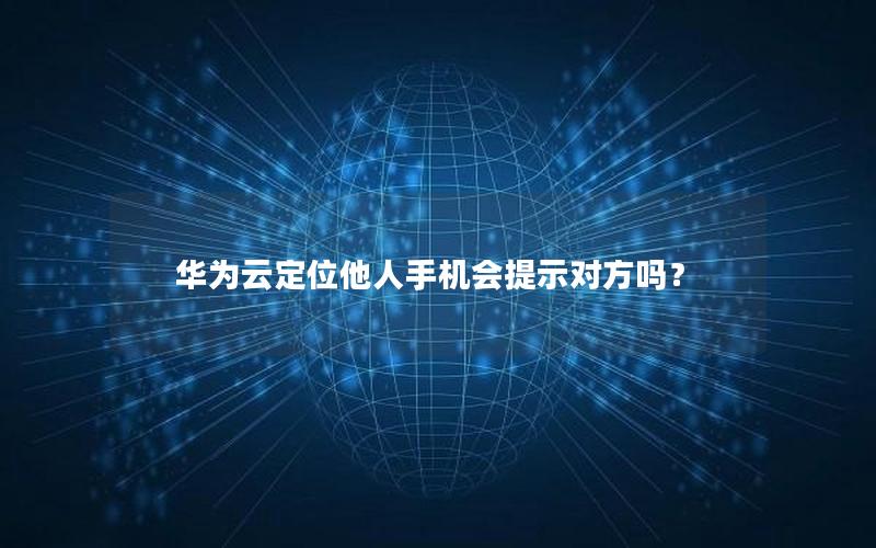 华为云定位他人手机会提示对方吗？