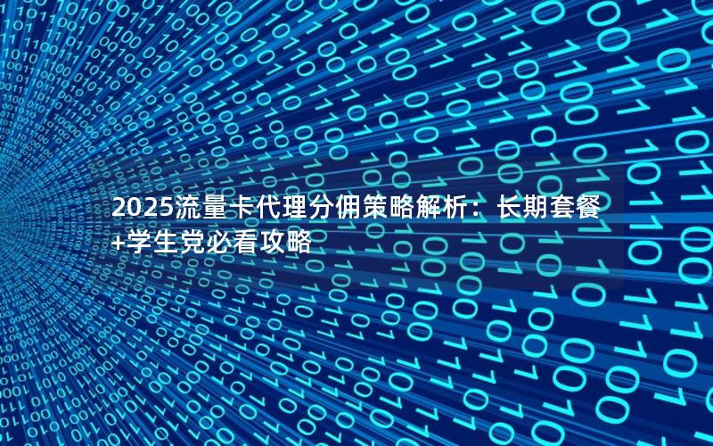 2025流量卡代理分佣策略解析：长期套餐+学生党必看攻略