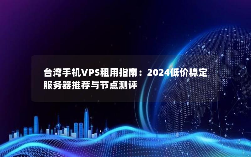 台湾手机VPS租用指南：2024低价稳定服务器推荐与节点测评