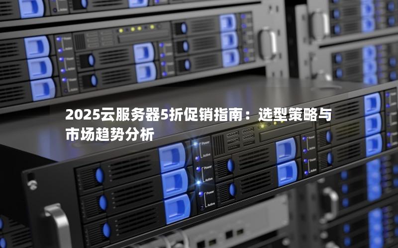 2025云服务器5折促销指南：选型策略与市场趋势分析