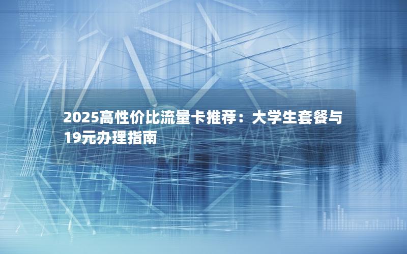 2025高性价比流量卡推荐：大学生套餐与19元办理指南