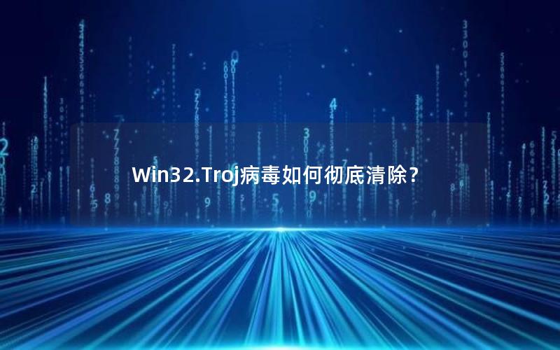 Win32.Troj病毒如何彻底清除？