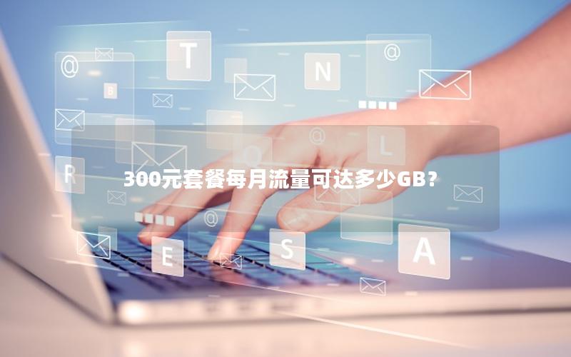 300元套餐每月流量可达多少GB？