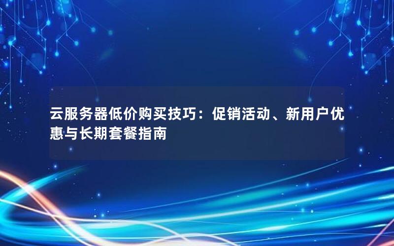 云服务器低价购买技巧：促销活动、新用户优惠与长期套餐指南