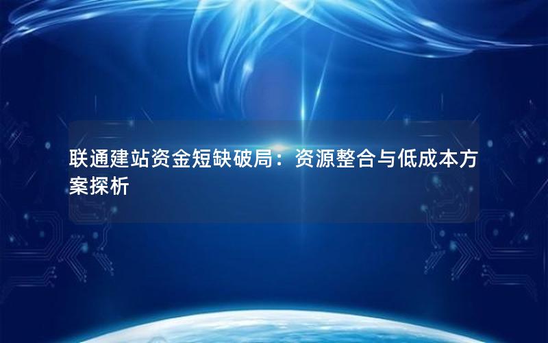 联通建站资金短缺破局：资源整合与低成本方案探析