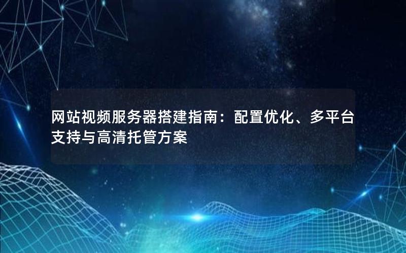 网站视频服务器搭建指南：配置优化、多平台支持与高清托管方案