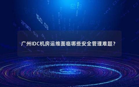 广州IDC机房运维面临哪些安全管理难题？