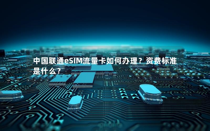 中国联通eSIM流量卡如何办理？资费标准是什么？