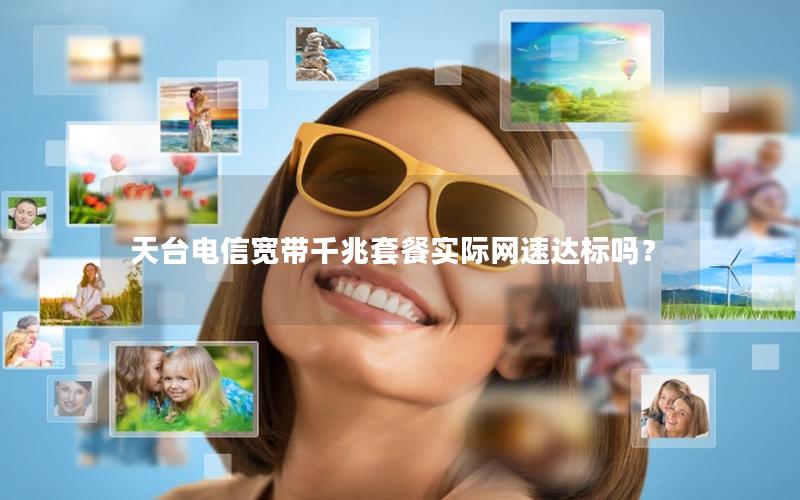天台电信宽带千兆套餐实际网速达标吗？