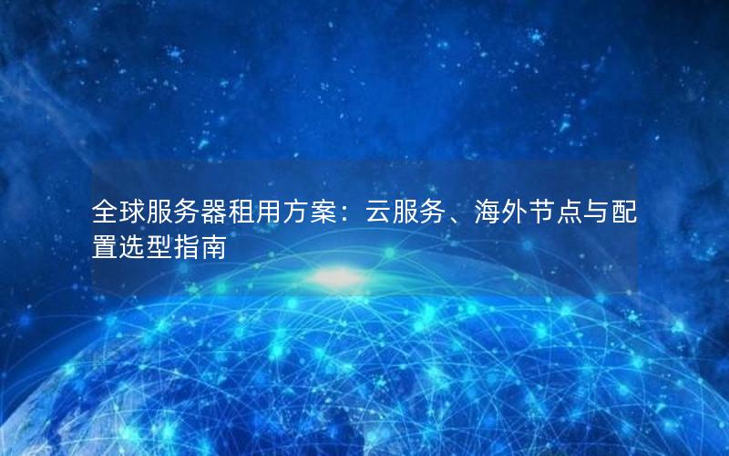 全球服务器租用方案：云服务、海外节点与配置选型指南