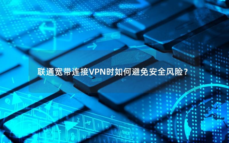 联通宽带连接VPN时如何避免安全风险？