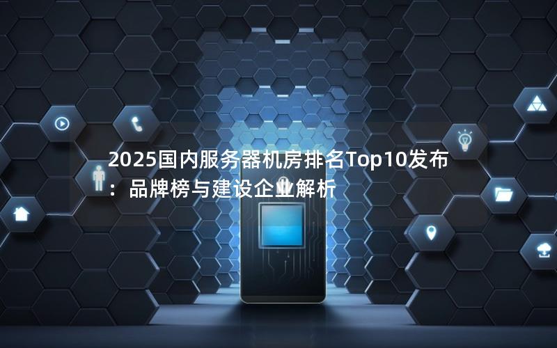 2025国内服务器机房排名Top10发布：品牌榜与建设企业解析